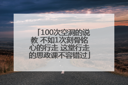 100次空洞的说教 不如1次刻骨铭心的行走 这堂行走的思政课不容错过