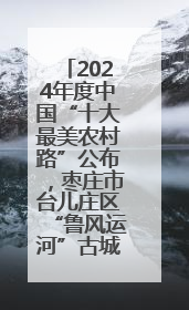 2024年度中国“十大最美农村路”公布，枣庄市台儿庄区“鲁风运河”古城文化廊道上榜！