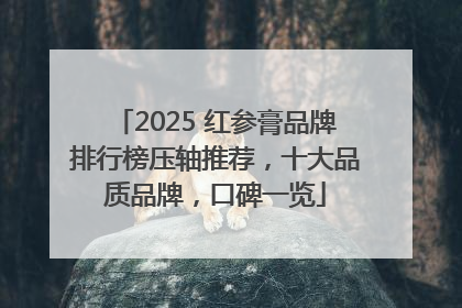 2025 红参膏品牌排行榜压轴推荐，十大品质品牌，口碑一览