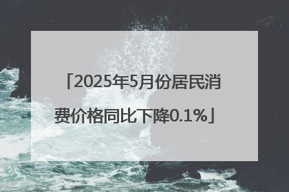 2025年5月份居民消费价格同比下降0.1%