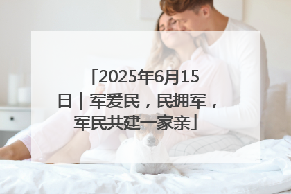 2025年6月15日｜军爱民，民拥军，军民共建一家亲