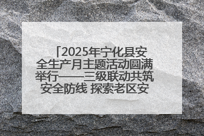 2025年宁化县安全生产月主题活动圆满举行——三级联动共筑安全防线 探索老区安全发展新路径