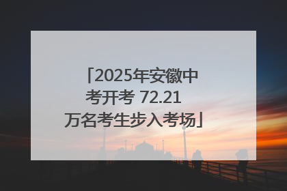 2025年安徽中考开考 72.21万名考生步入考场