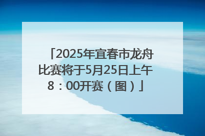 2025年宜春市龙舟比赛将于5月25日上午8：00开赛（图）