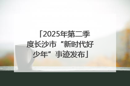 2025年第二季度长沙市“新时代好少年”事迹发布