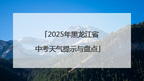 2025年黑龙江省中考天气提示与盘点