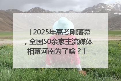 2025年高考刚落幕，全国50余家主流媒体相聚河南为了啥？