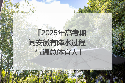 2025年高考期间安徽有降水过程 气温总体宜人