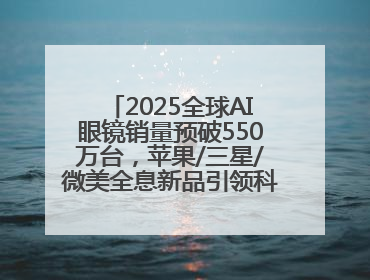 2025全球AI眼镜销量预破550万台，苹果/三星/微美全息新品引领科技新潮流