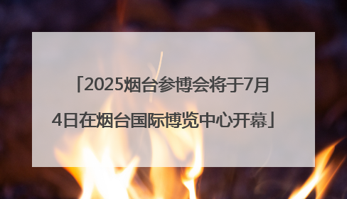 2025烟台参博会将于7月4日在烟台国际博览中心开幕