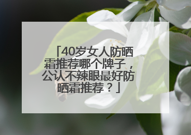 40岁女人防晒霜推荐哪个牌子，公认不辣眼最好防晒霜推荐？