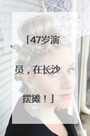 47岁演员，在长沙摆摊！
