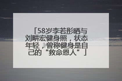 58岁李若彤晒与刘畊宏健身照，状态年轻，曾称健身是自己的“救命恩人”