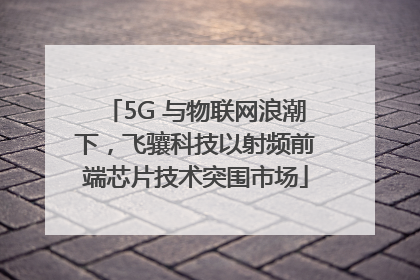 5G 与物联网浪潮下，飞骧科技以射频前端芯片技术突围市场