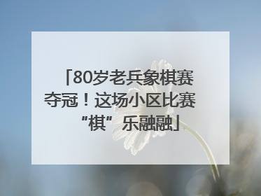 80岁老兵象棋赛夺冠！这场小区比赛“棋”乐融融