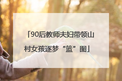 90后教师夫妇带领山村女孩逐梦“篮”图