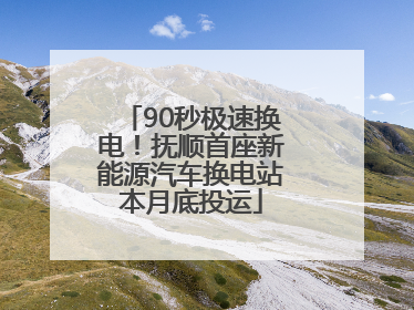 90秒极速换电！抚顺首座新能源汽车换电站本月底投运