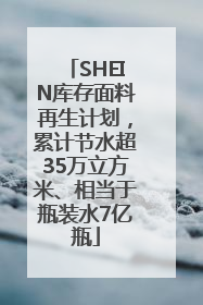 SHEIN库存面料再生计划，累计节水超35万立方米、相当于瓶装水7亿瓶